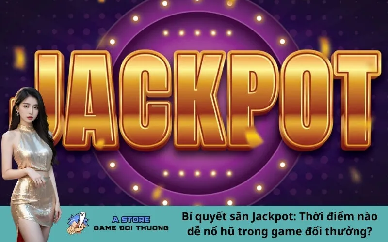 Bí quyết săn Jackpot: Thời điểm nào dễ nổ hũ trong game đổi thưởng?